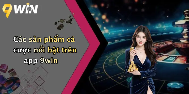 Các sản phẩm cá cược nổi bật trên app 9win