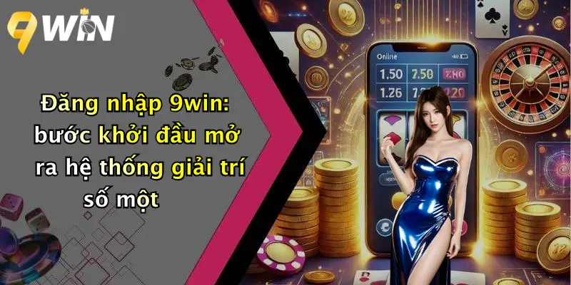 Đăng nhập 9win: bước khởi đầu mở ra hệ thống giải trí số một