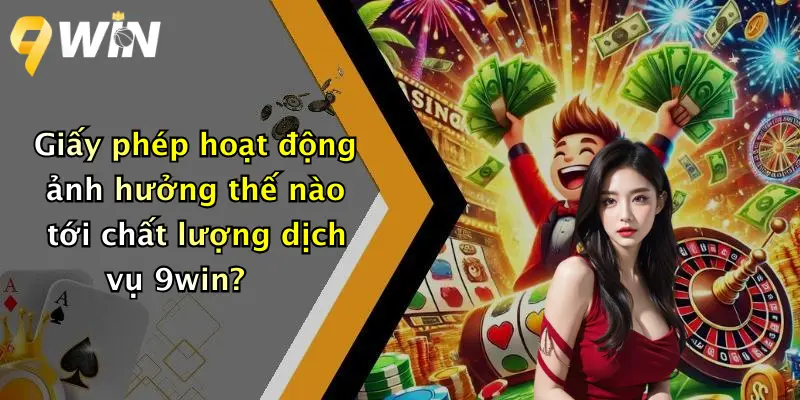 Giấy phép hoạt động ảnh hưởng thế nào tới chất lượng dịch vụ 9win?