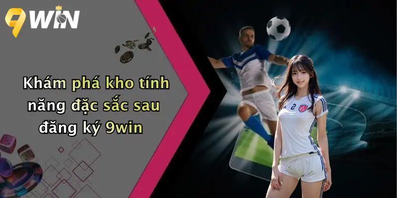 Khám phá kho tính năng đặc sắc sau đăng ký 9win