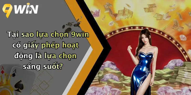 Tại sao lựa chọn 9win có giấy phép hoạt động là lựa chọn sáng suốt?